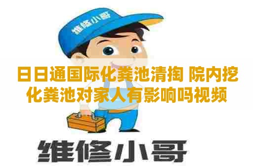 日日通国际化粪池清掏 院内挖化粪池对家人有影响吗视频