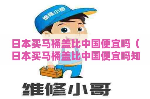 日本买马桶盖比中国便宜吗（日本买马桶盖比中国便宜吗知乎）