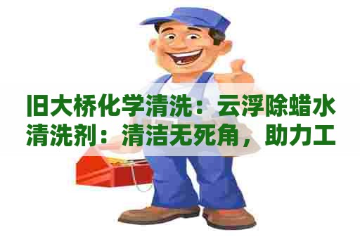 旧大桥化学清洗:云浮除蜡水清洗剂:清洁无死角,助力工业生产 旧大桥化学清洗:云浮除蜡水清洗剂:清洁无死角,助力工业生产