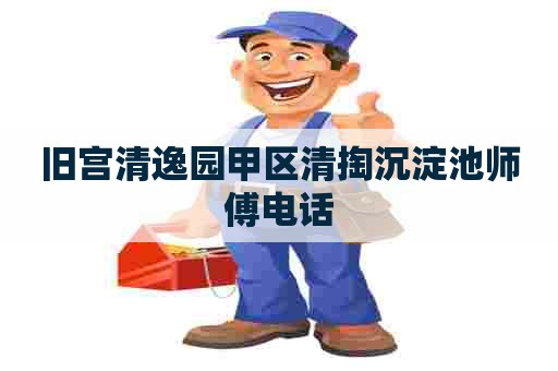 旧宫清逸园甲区清掏沉淀池师傅电话