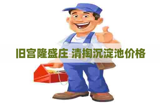 旧宫隆盛庄 清掏沉淀池价格 旧宫隆盛庄 清掏沉淀池价格