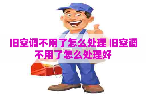 旧空调不用了怎么处理 旧空调不用了怎么处理好
