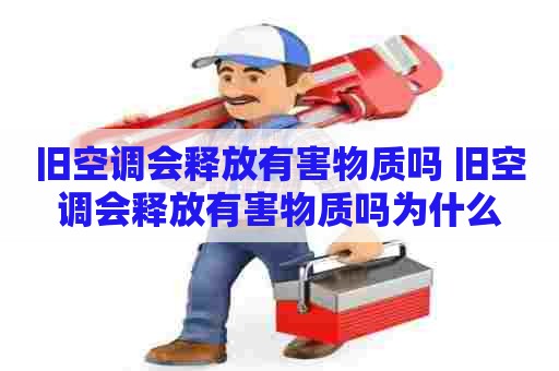旧空调会释放有害物质吗 旧空调会释放有害物质吗为什么