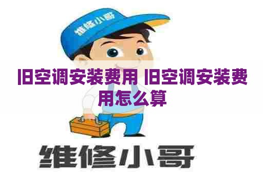 旧空调安装费用 旧空调安装费用怎么算