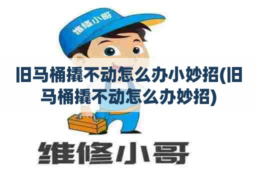 旧马桶撬不动怎么办小妙招(旧马桶撬不动怎么办妙招) 旧马桶撬不动怎么办小妙招(旧马桶撬不动怎么办妙招)