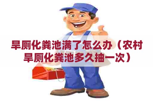 旱厕化粪池满了怎么办（农村旱厕化粪池多久抽一次）