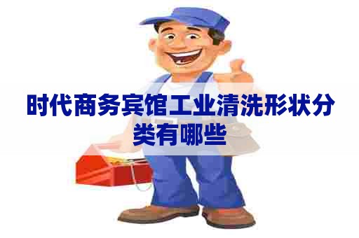 时代商务宾馆工业清洗形状分类有哪些