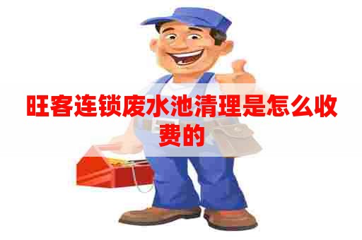 旺客连锁废水池清理是怎么收费的
