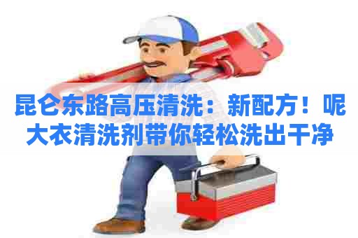 昆仑东路高压清洗：新配方！呢大衣清洗剂带你轻松洗出干净舒适的呢大衣！