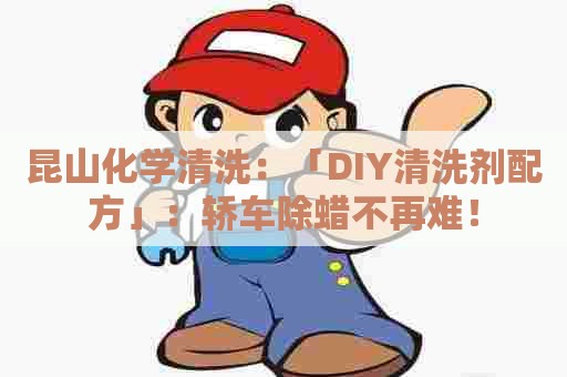 昆山化学清洗：「DIY清洗剂配方」：轿车除蜡不再难！