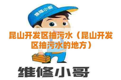 昆山开发区抽污水（昆山开发区抽污水的地方）