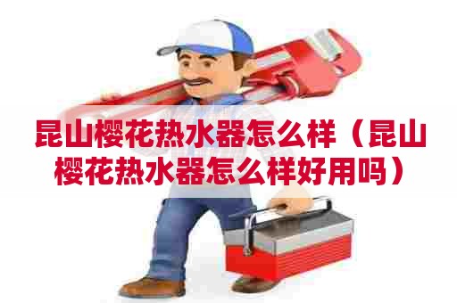 昆山樱花热水器怎么样（昆山樱花热水器怎么样好用吗）