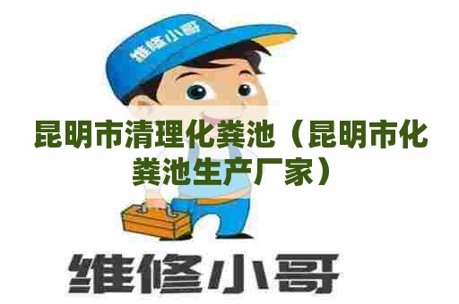 昆明市清理化粪池（昆明市化粪池生产厂家）