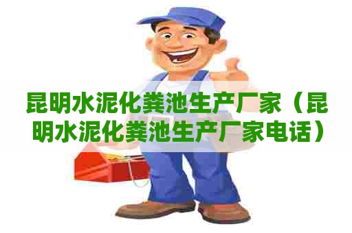 昆明水泥化粪池生产厂家（昆明水泥化粪池生产厂家电话）