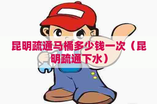昆明疏通马桶多少钱一次(昆明疏通下水) 昆明疏通马桶多少钱一次(昆明疏通下水)