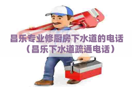 昌乐专业修厨房下水道的电话（昌乐下水道疏通电话）