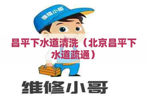 昌平下水道清洗（北京昌平下水道疏通）