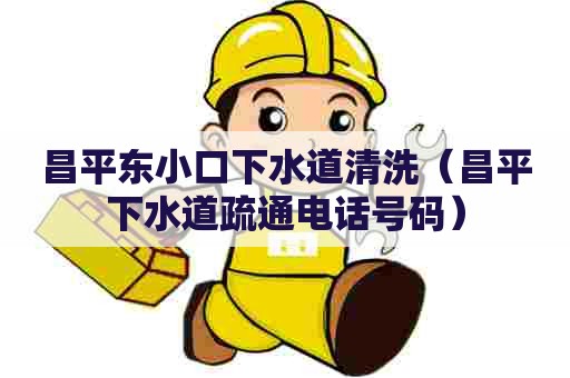 昌平东小口下水道清洗（昌平下水道疏通电话号码）