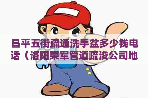 昌平五街疏通洗手盆多少钱电话（洛阳荣军管道疏浚公司地址）