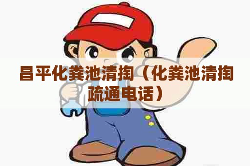 昌平化粪池清掏（化粪池清掏疏通电话）