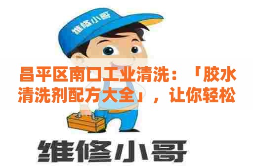 昌平区南口工业清洗：「胶水清洗剂配方大全」，让你轻松搞定清洁问题