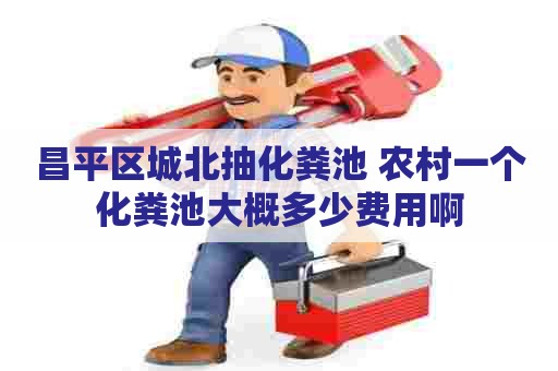昌平区城北抽化粪池 农村一个化粪池大概多少费用啊