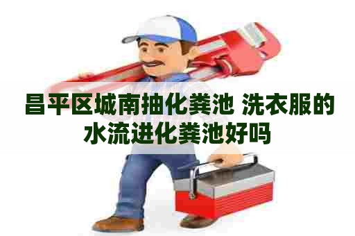 昌平区城南抽化粪池 洗衣服的水流进化粪池好吗