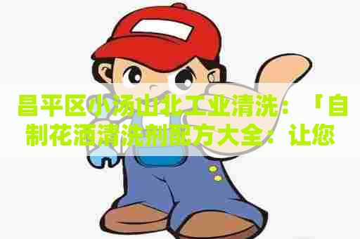 昌平区小汤山北工业清洗：「自制花洒清洗剂配方大全：让您的花洒焕然一新」
