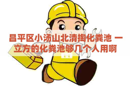 昌平区小汤山北清掏化粪池 一立方的化粪池够几个人用啊 昌平区小汤山北清掏化粪池 一立方的化粪池够几个人用啊