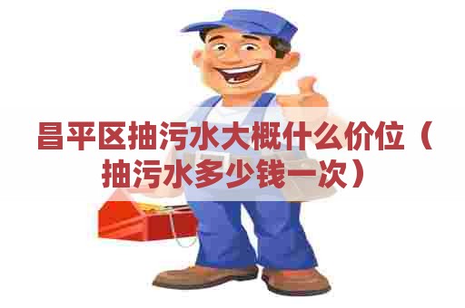 昌平区抽污水大概什么价位（抽污水多少钱一次）