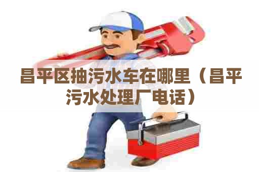 昌平区抽污水车在哪里（昌平污水处理厂电话）