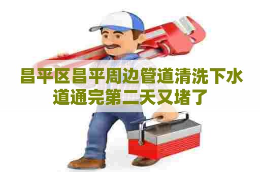 昌平区昌平周边管道清洗下水道通完第二天又堵了 昌平区昌平周边管道清洗下水道通完第二天又堵了