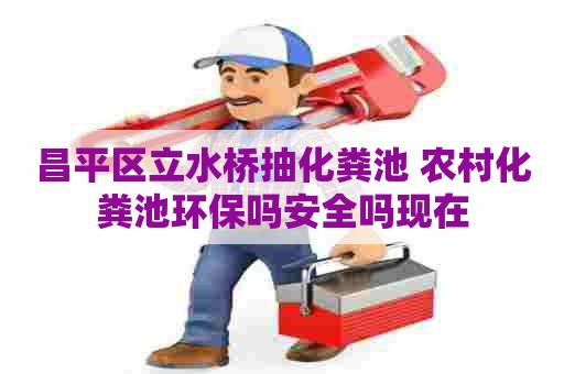 昌平区立水桥抽化粪池 农村化粪池环保吗安全吗现在