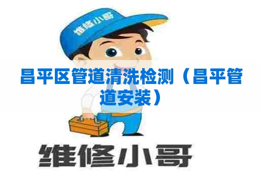 昌平区管道清洗检测（昌平管道安装）