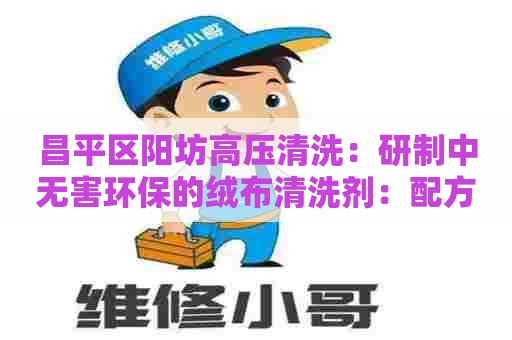 昌平区阳坊高压清洗：研制中无害环保的绒布清洗剂：配方、使用效果和市场前景