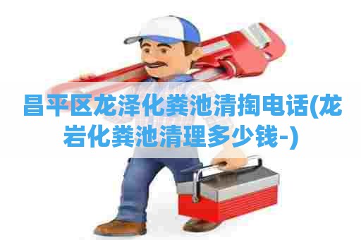 昌平区龙泽化粪池清掏电话(龙岩化粪池清理多少钱-) 昌平区龙泽化粪池清掏电话(龙岩化粪池清理多少钱-)