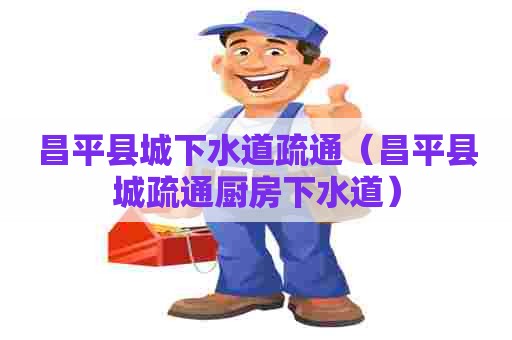 昌平县城下水道疏通（昌平县城疏通厨房下水道）