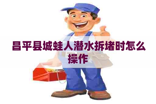 昌平县城蛙人潜水拆堵时怎么操作