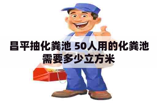 昌平抽化粪池 50人用的化粪池需要多少立方米