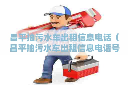 昌平抽污水车出租信息电话（昌平抽污水车出租信息电话号码）