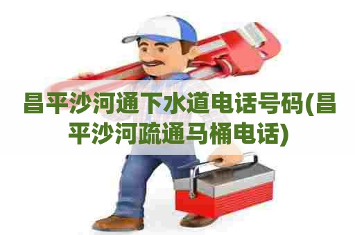 昌平沙河通下水道电话号码(昌平沙河疏通马桶电话)