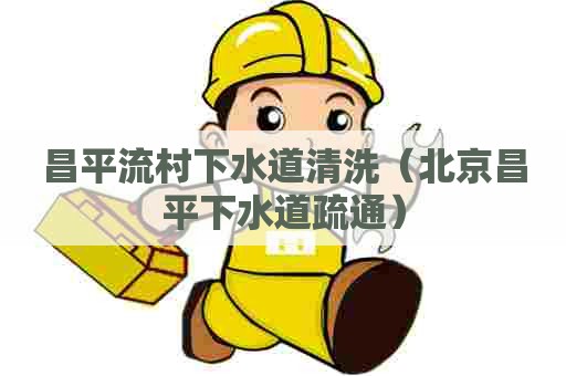 昌平流村下水道清洗（北京昌平下水道疏通）