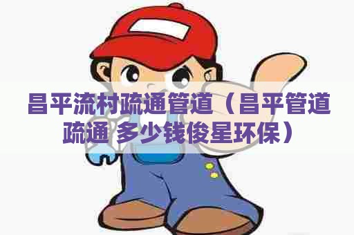 昌平流村疏通管道（昌平管道疏通 多少钱俊星环保）