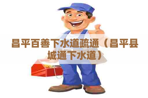 昌平百善下水道疏通（昌平县城通下水道）