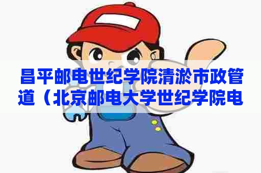 昌平邮电世纪学院清淤市政管道(北京邮电大学世纪学院电话号码) 昌平邮电世纪学院清淤市政管道(北京邮电大学世纪学院电话号码)