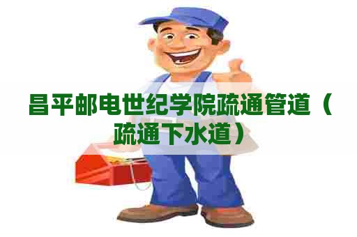 昌平邮电世纪学院疏通管道(疏通下水道) 昌平邮电世纪学院疏通管道(疏通下水道)