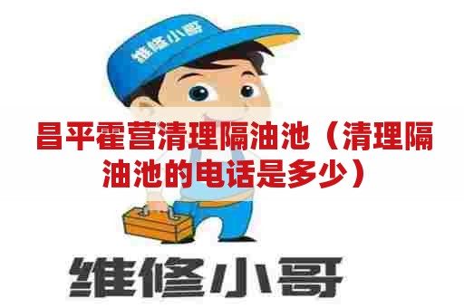 昌平霍营清理隔油池(清理隔油池的电话是多少) 昌平霍营清理隔油池(清理隔油池的电话是多少)