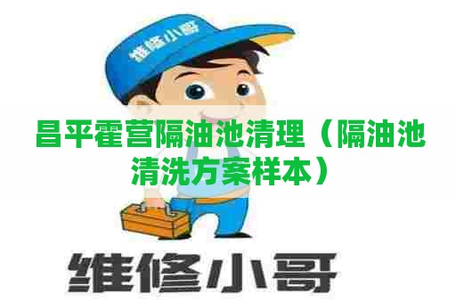 昌平霍营隔油池清理(隔油池清洗方案样本) 昌平霍营隔油池清理(隔油池清洗方案样本)