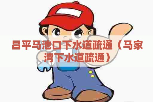 昌平马池口下水道疏通（马家湾下水道疏通）