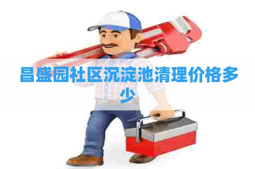 昌盛园社区沉淀池清理价格多少